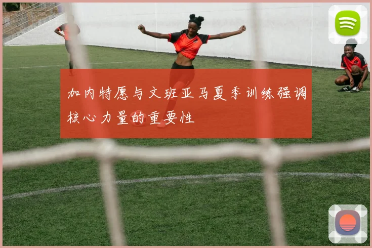 加内特愿与文班亚马夏季训练强调核心力量的重要性