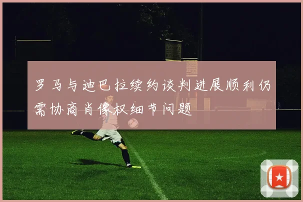 罗马与迪巴拉续约谈判进展顺利仍需协商肖像权细节问题