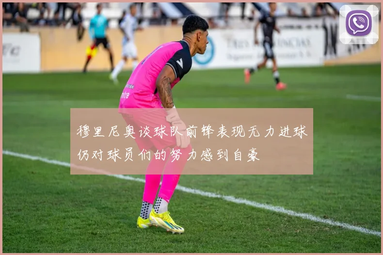 穆里尼奥谈球队前锋表现无力进球仍对球员们的努力感到自豪