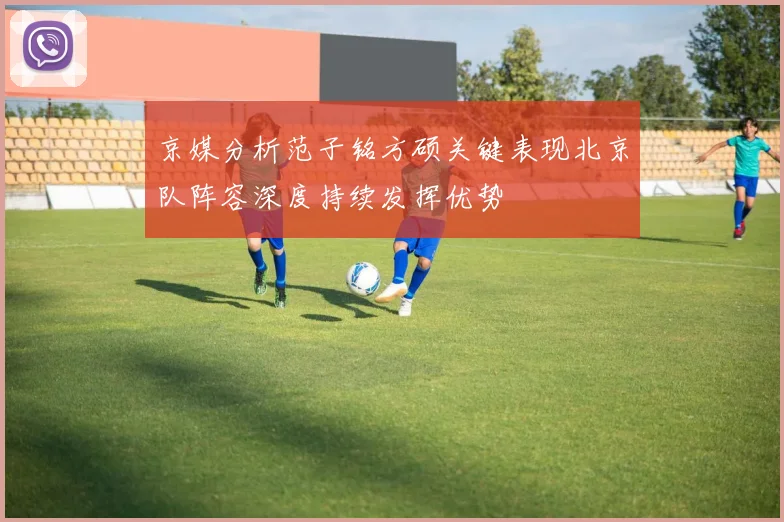 京媒分析范子铭方硕关键表现北京队阵容深度持续发挥优势