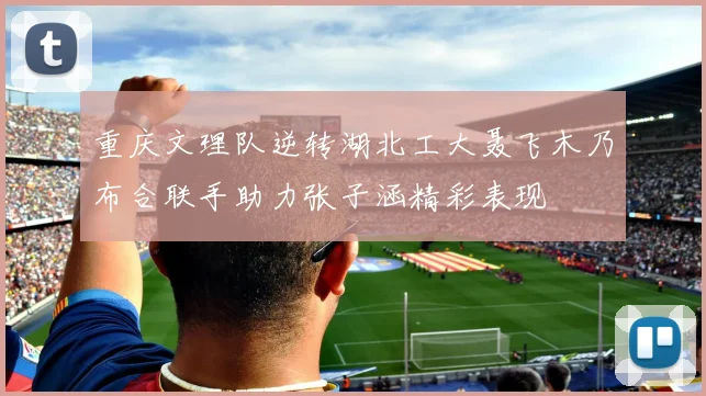 重庆文理队逆转湖北工大聂飞木乃布合联手助力张子涵精彩表现