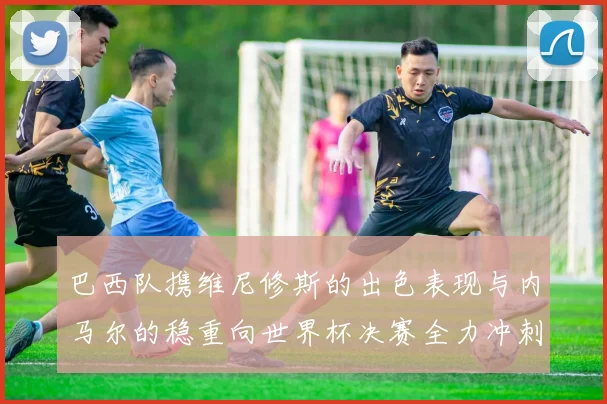 巴西队携维尼修斯的出色表现与内马尔的稳重向世界杯决赛全力冲刺