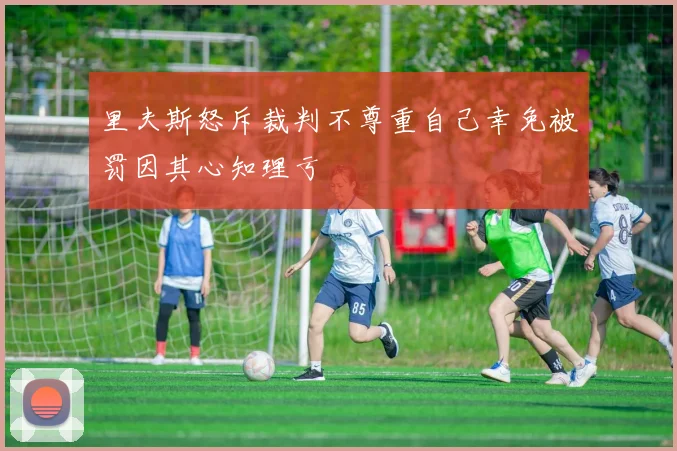 里夫斯怒斥裁判不尊重自己幸免被罚因其心知理亏
