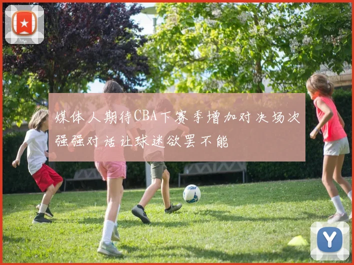 媒体人期待CBA下赛季增加对决场次强强对话让球迷欲罢不能