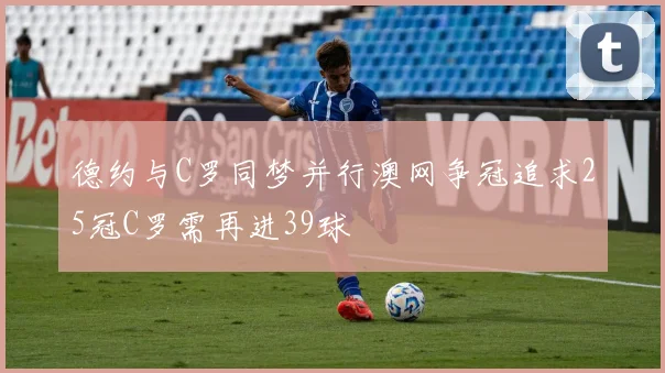 德约与C罗同梦并行澳网争冠追求25冠C罗需再进39球