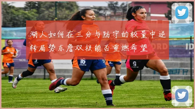 湖人如何在三分与防守的较量中逆转局势东詹双核能否重燃希望