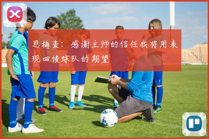 恩梅查：感谢主帅的信任我将用表现回馈球队的期望