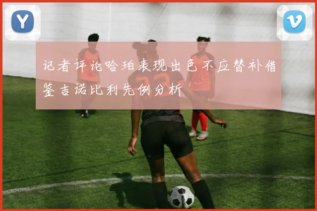 记者评论哈珀表现出色不应替补借鉴吉诺比利先例分析