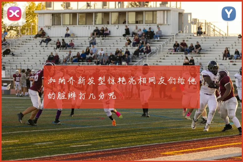 加纳乔新发型惊艳亮相网友们给他的脏辫打几分呢