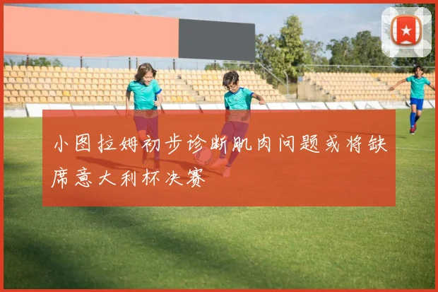 小图拉姆初步诊断肌肉问题或将缺席意大利杯决赛