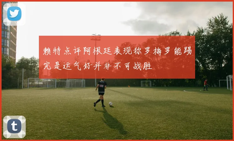 赖特点评阿根廷表现称罗梅罗能踢完是运气好并非不可战胜