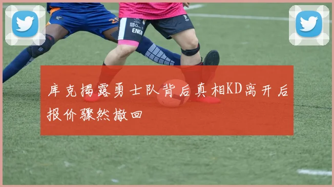 库克揭露勇士队背后真相KD离开后报价骤然撤回