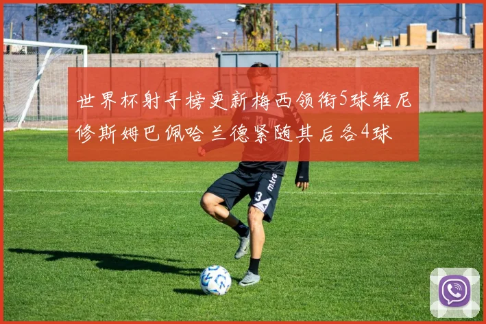 世界杯射手榜更新梅西领衔5球维尼修斯姆巴佩哈兰德紧随其后各4球