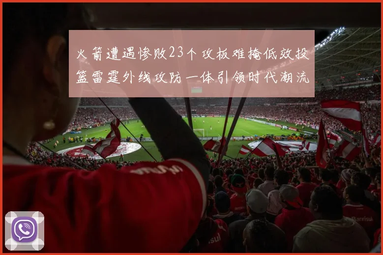 火箭遭遇惨败23个攻板难掩低效投篮雷霆外线攻防一体引领时代潮流