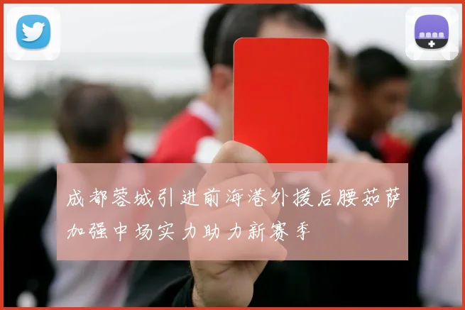 成都蓉城引进前海港外援后腰茹萨加强中场实力助力新赛季