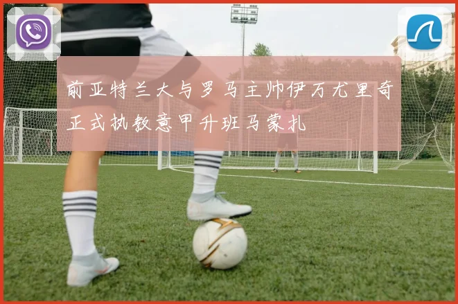 前亚特兰大与罗马主帅伊万尤里奇正式执教意甲升班马蒙扎