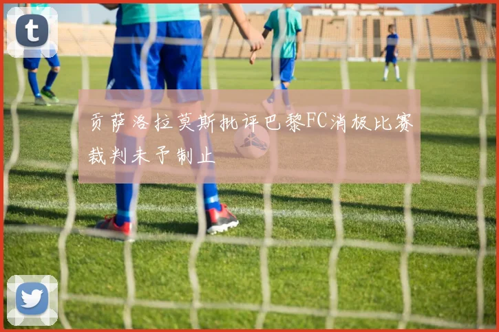 贡萨洛拉莫斯批评巴黎FC消极比赛裁判未予制止