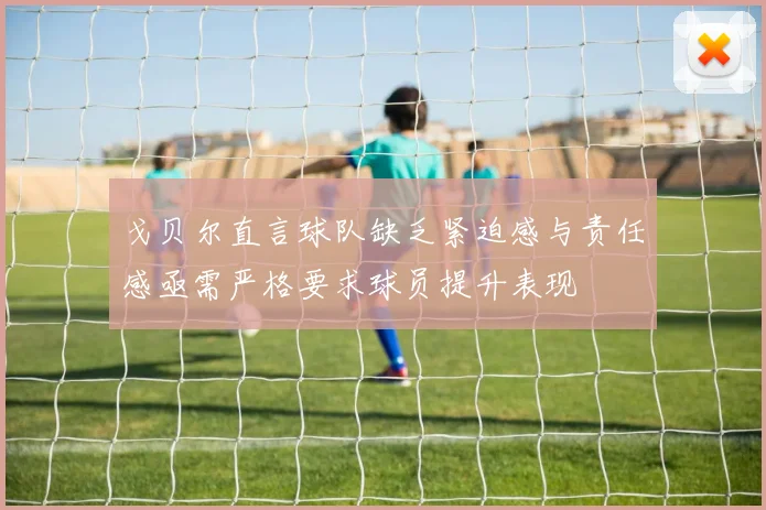 戈贝尔直言球队缺乏紧迫感与责任感亟需严格要求球员提升表现