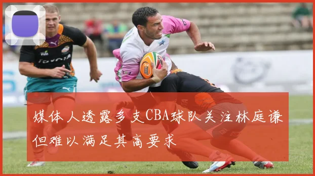 媒体人透露多支CBA球队关注林庭谦但难以满足其高要求