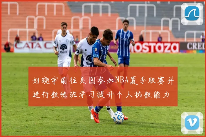 刘晓宇前往美国参加NBA夏季联赛并进行教练班学习提升个人执教能力