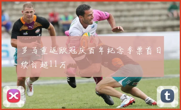 罗马重返欧冠庆百年纪念季票首日续订超11万