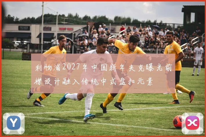利物浦2027年中国新年夹克曝光前襟设计融入传统中式盘扣元素