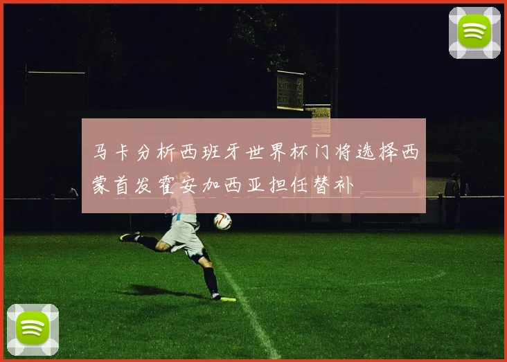 马卡分析西班牙世界杯门将选择西蒙首发霍安加西亚担任替补