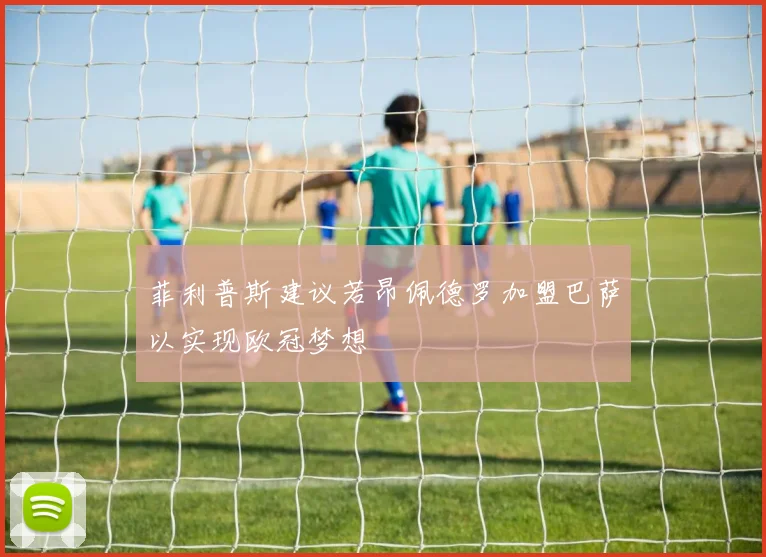 菲利普斯建议若昂佩德罗加盟巴萨以实现欧冠梦想
