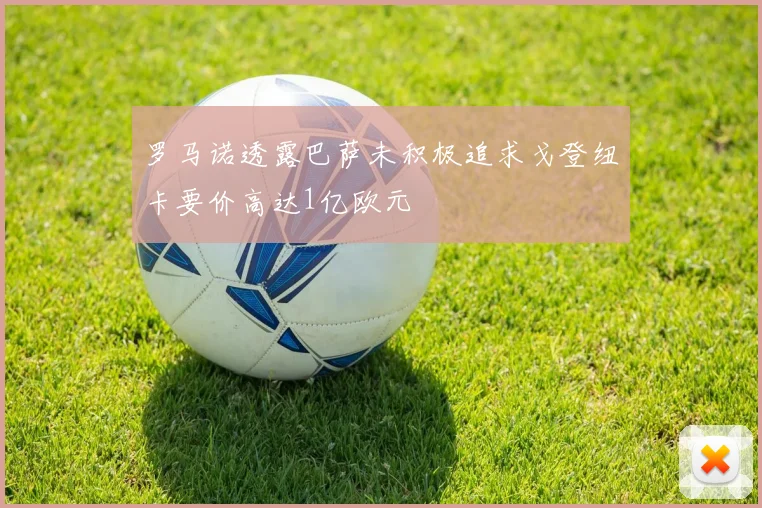 罗马诺透露巴萨未积极追求戈登纽卡要价高达1亿欧元