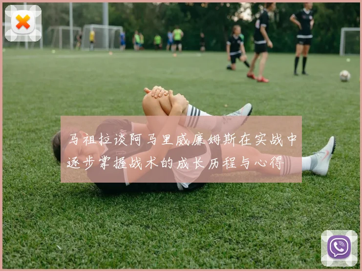 马祖拉谈阿马里威廉姆斯在实战中逐步掌握战术的成长历程与心得