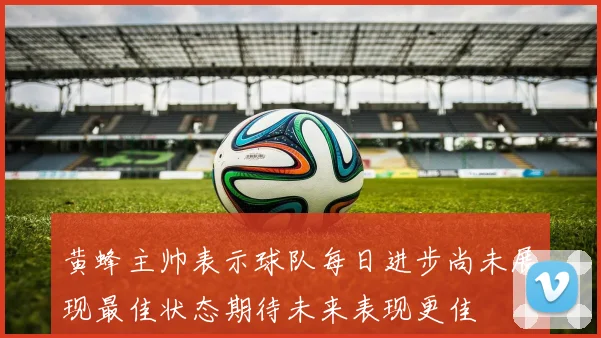 黄蜂主帅表示球队每日进步尚未展现最佳状态期待未来表现更佳