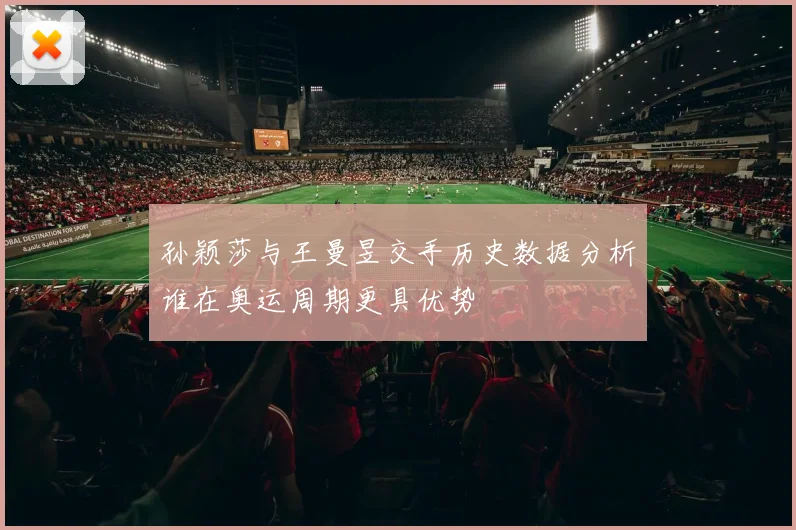 孙颖莎与王曼昱交手历史数据分析谁在奥运周期更具优势