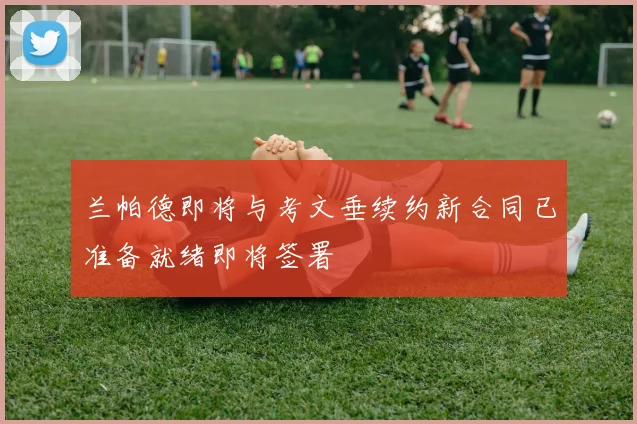 兰帕德即将与考文垂续约新合同已准备就绪即将签署