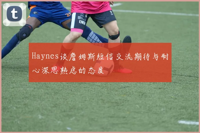 Haynes谈詹姆斯短信交流期待与耐心深思熟虑的态度